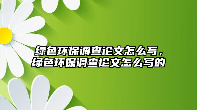 綠色環(huán)保調(diào)查論文怎么寫(xiě)，綠色環(huán)保調(diào)查論文怎么寫(xiě)的