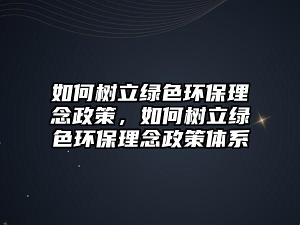 如何樹立綠色環(huán)保理念政策，如何樹立綠色環(huán)保理念政策體系