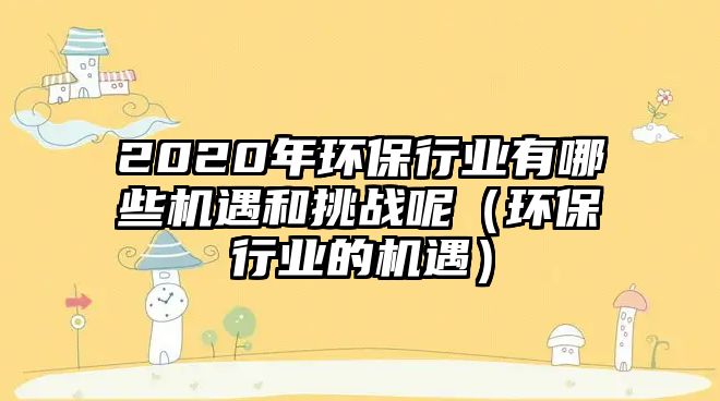 2020年環(huán)保行業(yè)有哪些機遇和挑戰(zhàn)呢（環(huán)保行業(yè)的機遇）