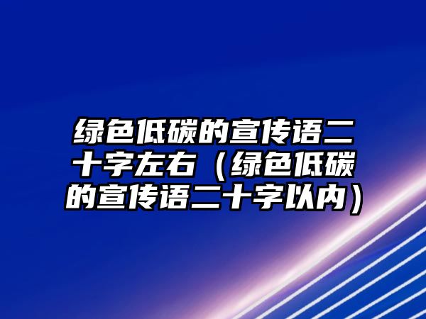 綠色低碳的宣傳語二十字左右（綠色低碳的宣傳語二十字以內(nèi)）