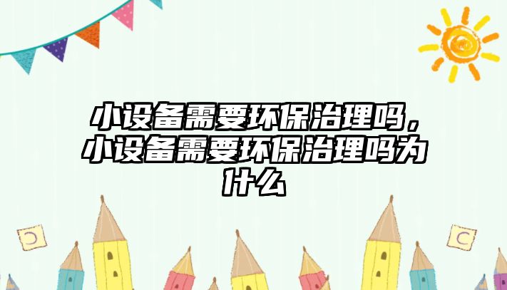 小設備需要環(huán)保治理嗎，小設備需要環(huán)保治理嗎為什么