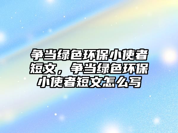 爭當綠色環(huán)保小使者短文，爭當綠色環(huán)保小使者短文怎么寫