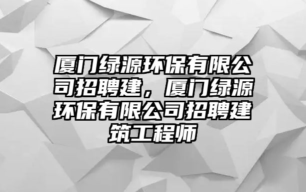 廈門綠源環(huán)保有限公司招聘建，廈門綠源環(huán)保有限公司招聘建筑工程師