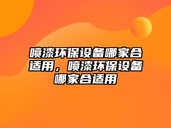 噴漆環(huán)保設備哪家合適用，噴漆環(huán)保設備哪家合適用