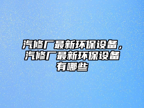 汽修廠最新環(huán)保設備，汽修廠最新環(huán)保設備有哪些