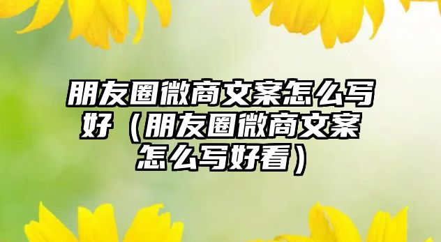 朋友圈微商文案怎么寫好（朋友圈微商文案怎么寫好看）