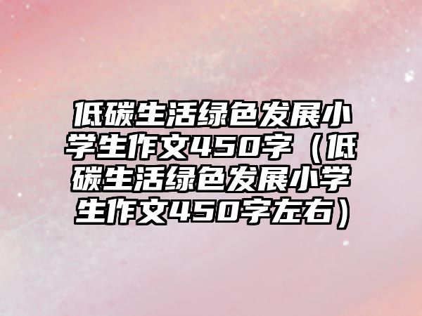 低碳生活綠色發(fā)展小學生作文450字（低碳生活綠色發(fā)展小學生作文450字左右）