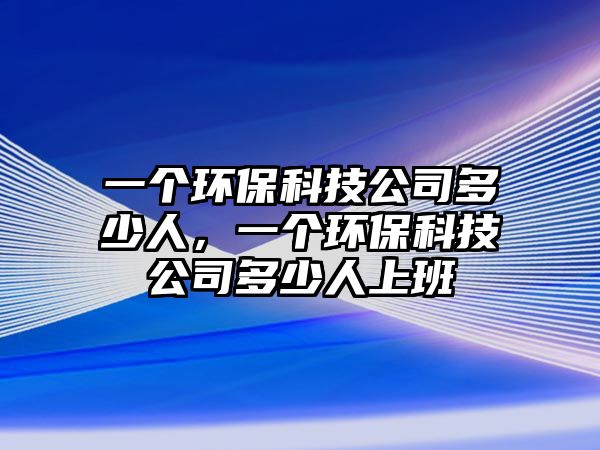 一個(gè)環(huán)?？萍脊径嗌偃耍粋€(gè)環(huán)?？萍脊径嗌偃松习?/> 
									</a>
									<h4 class=