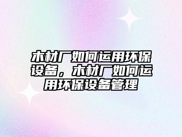 木材廠如何運(yùn)用環(huán)保設(shè)備，木材廠如何運(yùn)用環(huán)保設(shè)備管理