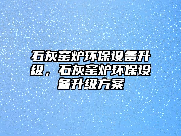 石灰窯爐環(huán)保設(shè)備升級(jí)，石灰窯爐環(huán)保設(shè)備升級(jí)方案