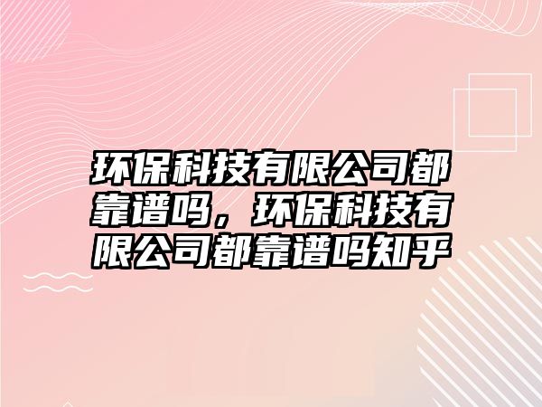 環(huán)保科技有限公司都靠譜嗎，環(huán)?？萍加邢薰径伎孔V嗎知乎