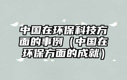 中國(guó)在環(huán)?？萍挤矫娴氖吕ㄖ袊?guó)在環(huán)保方面的成就）