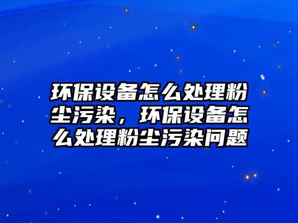 環(huán)保設備怎么處理粉塵污染，環(huán)保設備怎么處理粉塵污染問題