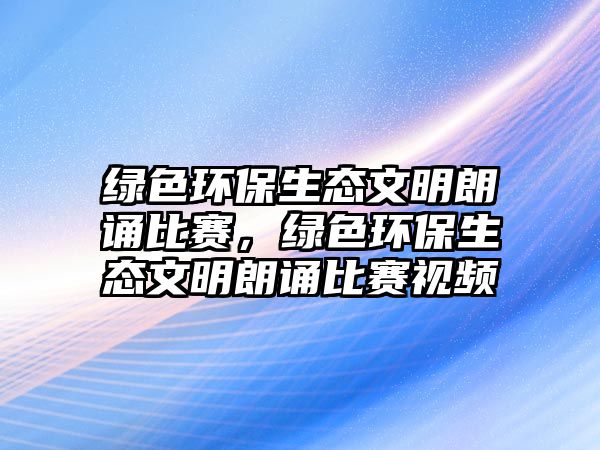 綠色環(huán)保生態(tài)文明朗誦比賽，綠色環(huán)保生態(tài)文明朗誦比賽視頻