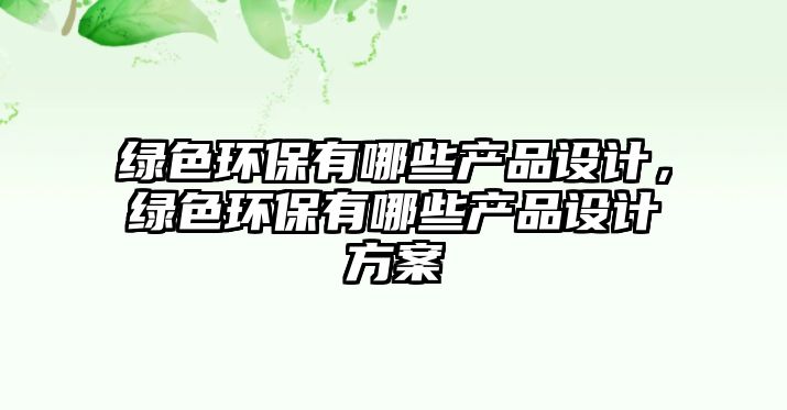 綠色環(huán)保有哪些產品設計，綠色環(huán)保有哪些產品設計方案