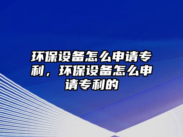 環(huán)保設備怎么申請專利，環(huán)保設備怎么申請專利的