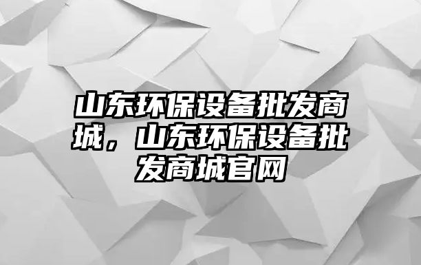 山東環(huán)保設(shè)備批發(fā)商城，山東環(huán)保設(shè)備批發(fā)商城官網(wǎng)