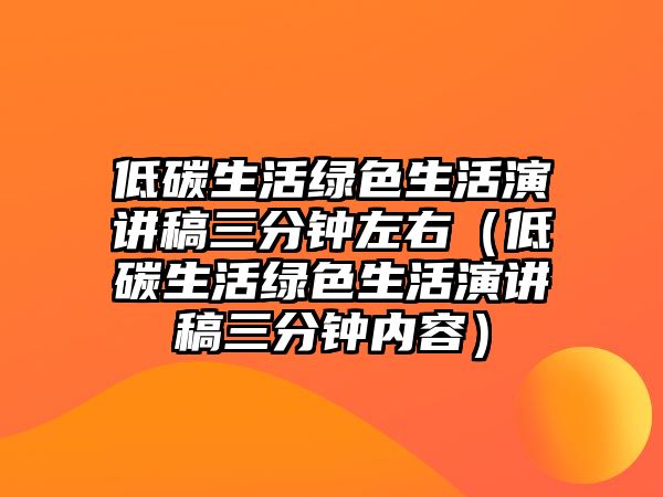 低碳生活綠色生活演講稿三分鐘左右（低碳生活綠色生活演講稿三分鐘內容）