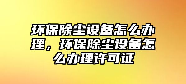 環(huán)保除塵設(shè)備怎么辦理，環(huán)保除塵設(shè)備怎么辦理許可證