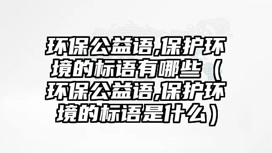 環(huán)保公益語,保護環(huán)境的標(biāo)語有哪些（環(huán)保公益語,保護環(huán)境的標(biāo)語是什么）