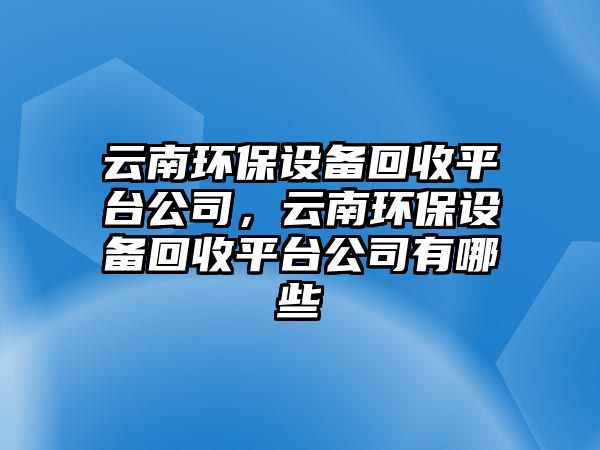 云南環(huán)保設(shè)備回收平臺公司，云南環(huán)保設(shè)備回收平臺公司有哪些