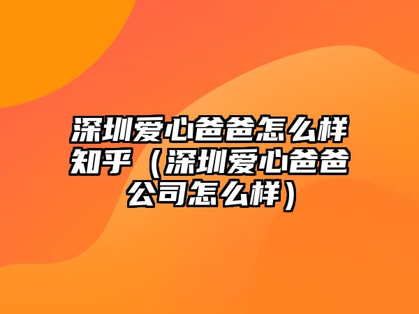 深圳愛(ài)心爸爸怎么樣知乎（深圳愛(ài)心爸爸公司怎么樣）