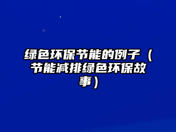 綠色環(huán)保節(jié)能的例子（節(jié)能減排綠色環(huán)保故事）