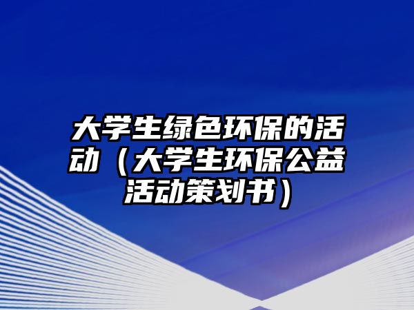 大學(xué)生綠色環(huán)保的活動（大學(xué)生環(huán)保公益活動策劃書）