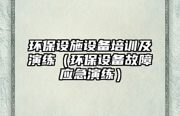 環(huán)保設施設備培訓及演練（環(huán)保設備故障應急演練）