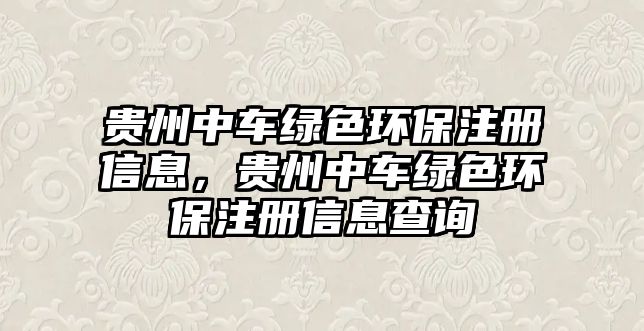 貴州中車綠色環(huán)保注冊(cè)信息，貴州中車綠色環(huán)保注冊(cè)信息查詢