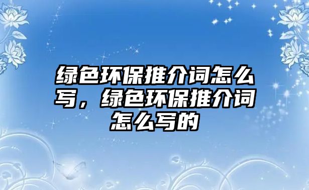 綠色環(huán)保推介詞怎么寫，綠色環(huán)保推介詞怎么寫的