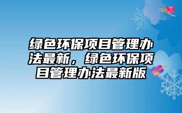 綠色環(huán)保項目管理辦法最新，綠色環(huán)保項目管理辦法最新版