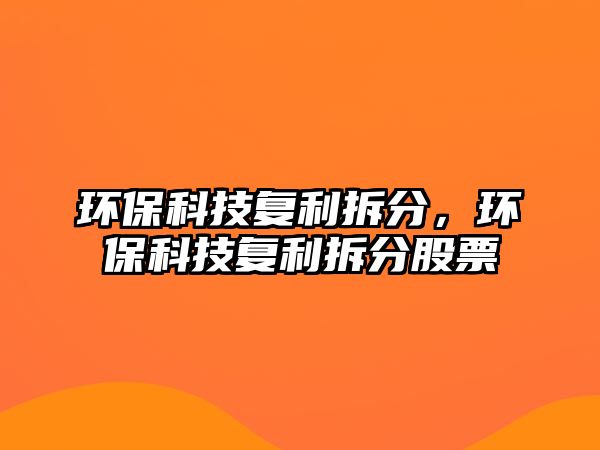 環(huán)?？萍紡?fù)利拆分，環(huán)?？萍紡?fù)利拆分股票