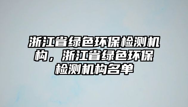 浙江省綠色環(huán)保檢測機構，浙江省綠色環(huán)保檢測機構名單