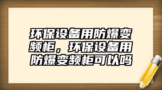 環(huán)保設備用防爆變頻柜，環(huán)保設備用防爆變頻柜可以嗎