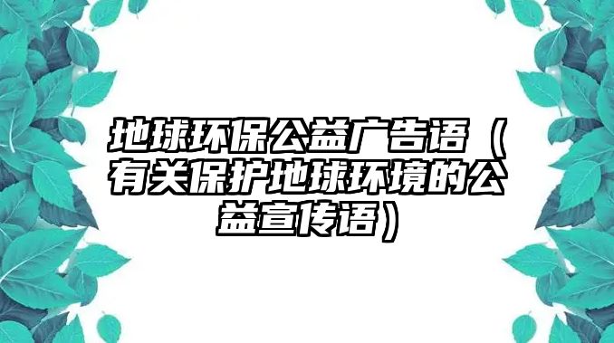 地球環(huán)保公益廣告語（有關(guān)保護地球環(huán)境的公益宣傳語）