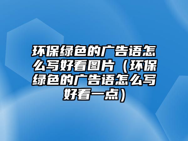 環(huán)保綠色的廣告語(yǔ)怎么寫(xiě)好看圖片（環(huán)保綠色的廣告語(yǔ)怎么寫(xiě)好看一點(diǎn)）