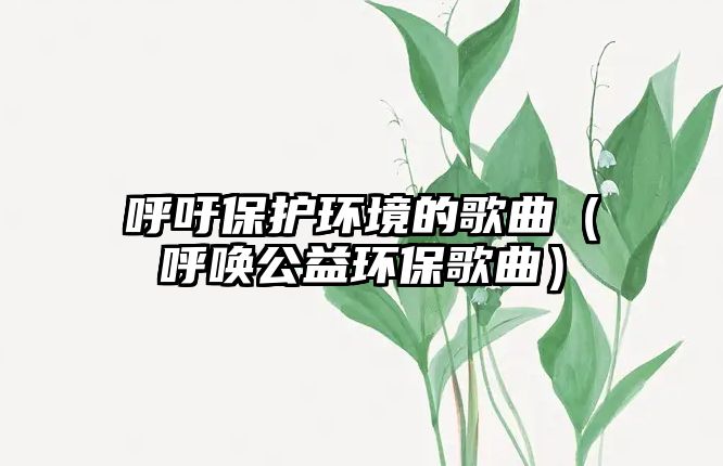 呼吁保護環(huán)境的歌曲（呼喚公益環(huán)保歌曲）