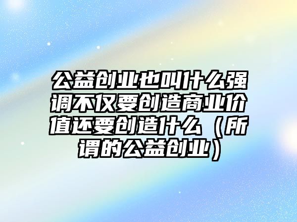 公益創(chuàng)業(yè)也叫什么強(qiáng)調(diào)不僅要創(chuàng)造商業(yè)價值還要創(chuàng)造什么（所謂的公益創(chuàng)業(yè)）