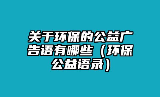 關(guān)于環(huán)保的公益廣告語(yǔ)有哪些（環(huán)保公益語(yǔ)錄）