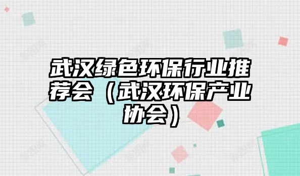 武漢綠色環(huán)保行業(yè)推薦會(huì)（武漢環(huán)保產(chǎn)業(yè)協(xié)會(huì)）