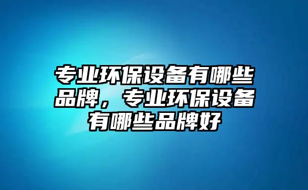 專業(yè)環(huán)保設(shè)備有哪些品牌，專業(yè)環(huán)保設(shè)備有哪些品牌好