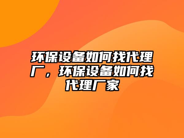 環(huán)保設(shè)備如何找代理廠，環(huán)保設(shè)備如何找代理廠家