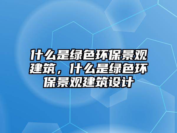 什么是綠色環(huán)保景觀建筑，什么是綠色環(huán)保景觀建筑設計