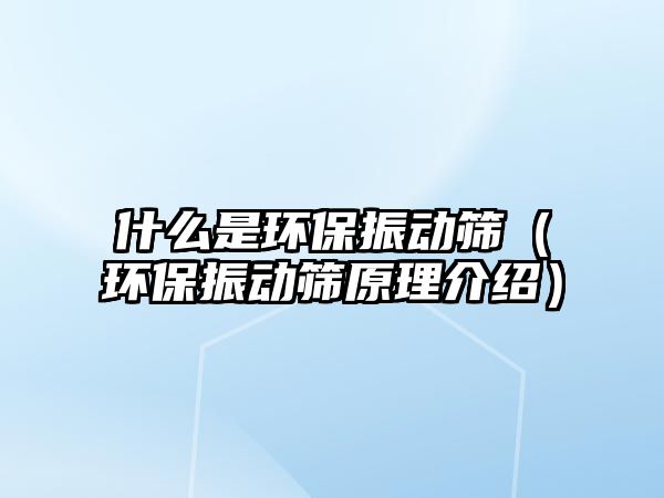 什么是環(huán)保振動篩（環(huán)保振動篩原理介紹）