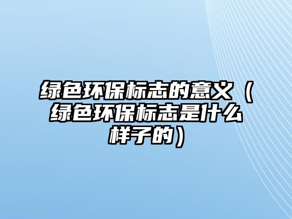 綠色環(huán)保標(biāo)志的意義（綠色環(huán)保標(biāo)志是什么樣子的）