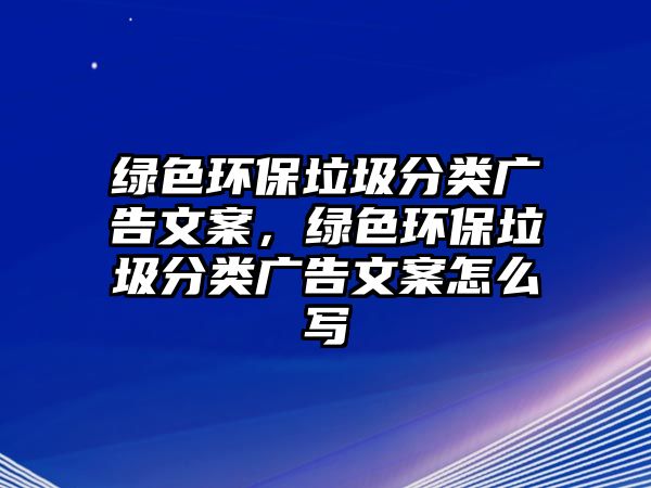 綠色環(huán)保垃圾分類廣告文案，綠色環(huán)保垃圾分類廣告文案怎么寫