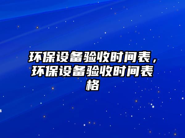 環(huán)保設備驗收時間表，環(huán)保設備驗收時間表格