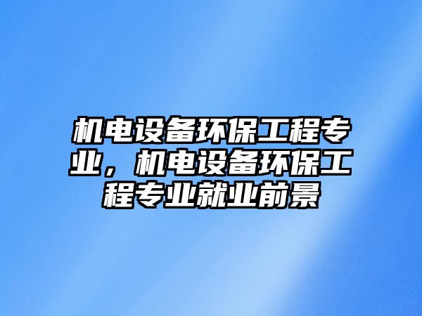 機(jī)電設(shè)備環(huán)保工程專(zhuān)業(yè)，機(jī)電設(shè)備環(huán)保工程專(zhuān)業(yè)就業(yè)前景