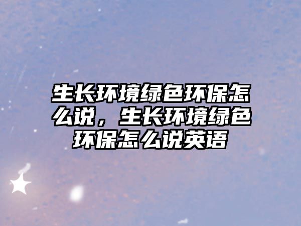 生長(zhǎng)環(huán)境綠色環(huán)保怎么說(shuō)，生長(zhǎng)環(huán)境綠色環(huán)保怎么說(shuō)英語(yǔ)